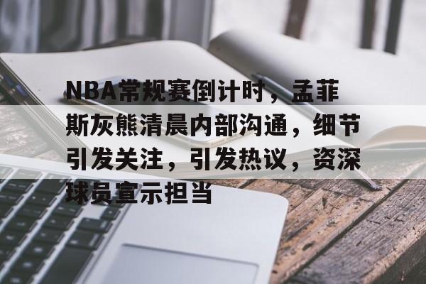 爱游戏中国体育-关于NBA常规赛倒计时，孟菲斯灰熊清晨内部沟通，细节引发关注，引发热议，资深球员宣示担当的信息
