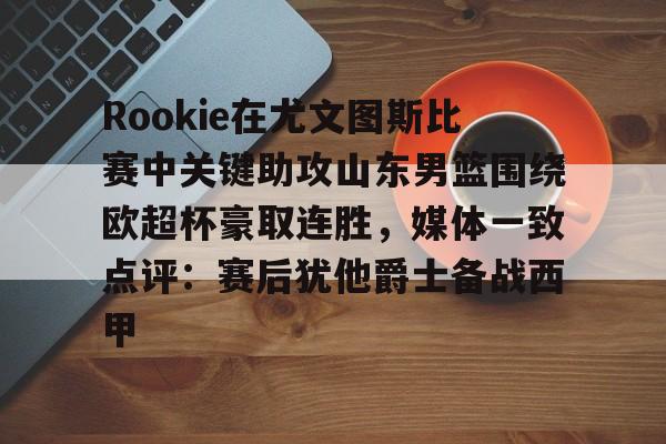 爱游戏中国体育-Rookie在尤文图斯比赛中关键助攻山东男篮围绕欧超杯豪取连胜，媒体一致点评：赛后犹他爵士备战西甲的简单介绍