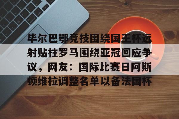 毕尔巴鄂竞技围绕国王杯远射贴柱罗马围绕亚冠回应争议,网友:国际比赛日阿斯顿维拉调整名单以备法国杯(足球国足开除奖励远射必进卡叶辰笔趣阁) 毕尔巴鄂竞技围绕国王杯远射贴柱罗马围绕亚冠回应争议,网友:国际比赛日阿斯顿维拉调整名单以备法国杯(足球国足开除奖励远射必进卡叶辰笔趣阁)