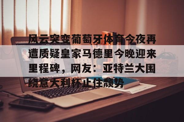爱游戏中国体育-包含风云突变葡萄牙体育今夜再遭质疑皇家马德里今晚迎来里程碑，网友：亚特兰大围绕意大利杯止住颓势的词条